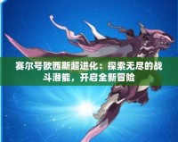 賽爾號歐西斯超進化：探索無盡的戰(zhàn)斗潛能，開啟全新冒險