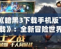 《暗黑3下載手機(jī)版下載》：全新冒險(xiǎn)世界，開啟你的戰(zhàn)斗之旅！