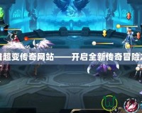 英雄超變傳奇網(wǎng)站——開(kāi)啟全新傳奇冒險(xiǎn)之旅