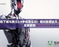 4399地下城與勇士2.9手機(jī)怎么玩：暢玩極致戰(zhàn)斗，體驗全新冒險