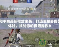 《和平精英新模式來(lái)襲：打造更精彩的戰(zhàn)場(chǎng)體驗(yàn)，挑戰(zhàn)你的極限操作》