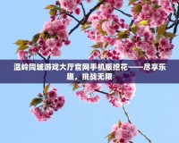 溫嶺同城游戲大廳官網(wǎng)手機版挖花——盡享樂趣，挑戰(zhàn)無限