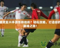 精靈復(fù)興手游怎樣掛機(jī)？輕松攻略，打造你的巔峰之路！