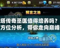 刀塔傳奇巫醫(yī)值得培養(yǎng)嗎？全方位分析，帶你走向巔峰