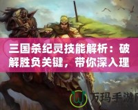 三國殺紀(jì)靈技能解析：破解勝負(fù)關(guān)鍵，帶你深入理解這位強(qiáng)力武將
