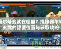 賽爾號玄武在哪里？揭秘賽爾號玄武的隱藏位置與獲取攻略