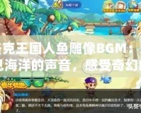 洛克王國人魚雕像BGM：聽見海洋的聲音，感受奇幻的魅力