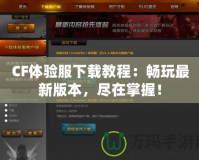 CF體驗(yàn)服下載教程：暢玩最新版本，盡在掌握！