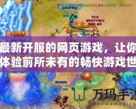 最新開服的網(wǎng)頁游戲，讓你體驗前所未有的暢快游戲世界！