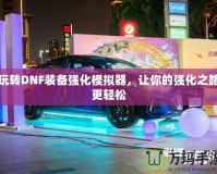 玩轉(zhuǎn)DNF裝備強化模擬器，讓你的強化之路更輕松