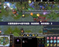 《魔獸最新RPG防守地圖：挑戰(zhàn)極限、再創(chuàng)輝煌！》