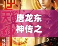 唐龍東神傳之逆襲攻略免費(fèi)閱讀小說——逆天崛起，成就巔峰人生！