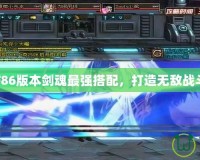DNF86版本劍魂最強(qiáng)搭配，打造無(wú)敵戰(zhàn)斗力！