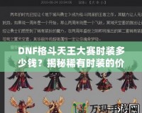 DNF格斗天王大賽時裝多少錢？揭秘稀有時裝的價值與獲取途徑