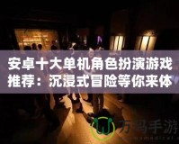 安卓十大單機(jī)角色扮演游戲推薦：沉浸式冒險(xiǎn)等你來體驗(yàn)！