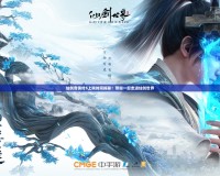 仙劍奇?zhèn)b傳5上映時間揭秘！帶你一起走進(jìn)仙劍世界