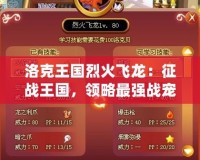 洛克王國(guó)烈火飛龍：征戰(zhàn)王國(guó)，領(lǐng)略最強(qiáng)戰(zhàn)寵的傳奇魅力！
