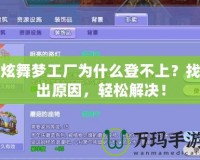 炫舞夢(mèng)工廠為什么登不上？找出原因，輕松解決！