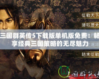 三國(guó)群英傳5下載版單機(jī)版免費(fèi)：暢享經(jīng)典三國(guó)策略的無(wú)盡魅力
