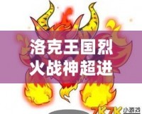 洛克王國烈火戰(zhàn)神超進化要幾個火焰玻璃？揭秘烈火戰(zhàn)神超進化的秘密！