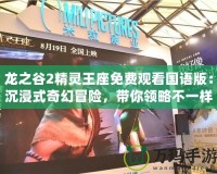 龍之谷2精靈王座免費觀看國語版：沉浸式奇幻冒險，帶你領(lǐng)略不一樣的精彩