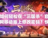 如何輕松在“三國(guó)殺”官網(wǎng)移動(dòng)版上修改密碼？快速找回您的游戲樂趣！