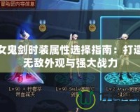 女鬼劍時裝屬性選擇指南：打造無敵外觀與強(qiáng)大戰(zhàn)力