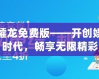 大同攉龍免費(fèi)版——開(kāi)創(chuàng)娛樂(lè)新時(shí)代，暢享無(wú)限精彩
