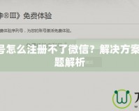 暗黑3賬號(hào)怎么注冊(cè)不了微信？解決方案與常見(jiàn)問(wèn)題解析