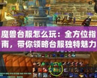 魔獸臺(tái)服怎么玩：全方位指南，帶你領(lǐng)略臺(tái)服獨(dú)特魅力