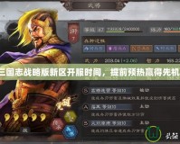 三國(guó)志戰(zhàn)略版新區(qū)開服時(shí)間，提前預(yù)熱贏得先機(jī)！