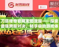 刀塔傳奇官網(wǎng)龍圖混服——探索最強(qiáng)跨服對(duì)決，暢享極致游戲體驗(yàn)！