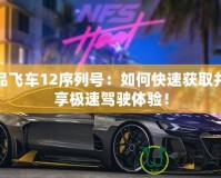 極品飛車12序列號(hào)：如何快速獲取并暢享極速駕駛體驗(yàn)！