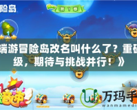 《端游冒險(xiǎn)島改名叫什么了？重磅升級(jí)，期待與挑戰(zhàn)并行！》