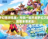 夢幻西游競賽：與你一起開啟夢幻之旅，贏取豐厚獎品！