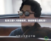 亂世三國1.3攻略視頻，助你制霸三國亂世！