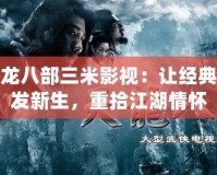 探秘天龍八部三米影視：讓經(jīng)典武俠煥發(fā)新生，重拾江湖情懷