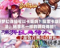新夢幻誅仙可以卡級嗎？探索卡級玩法，暢享不一樣的游戲體驗！