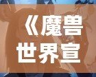 《魔獸世界宣傳動畫：引領(lǐng)虛擬冒險的新時代》
