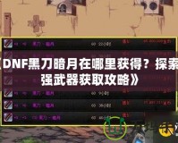 《DNF黑刀暗月在哪里獲得？探索最強武器獲取攻略》