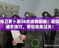 保衛(wèi)蘿卜第36關(guān)攻略圖解：輕松通關(guān)技巧，帶你完美過(guò)關(guān)！