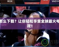 LOL怎么下載？讓你輕松享受全球最火電競游戲！