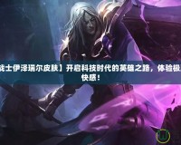 【未來(lái)戰(zhàn)士伊澤瑞爾皮膚】開(kāi)啟科技時(shí)代的英雄之路，體驗(yàn)極致的戰(zhàn)斗快感！