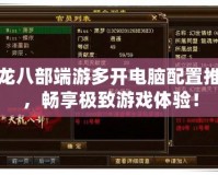 天龍八部端游多開電腦配置推薦，暢享極致游戲體驗(yàn)！