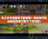 龍之谷手游官網(wǎng)下載困難？教你如何輕松解決迅雷下載不了的問題！