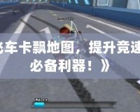 《qq飛車卡飄地圖，提升競速技巧的必備利器！》