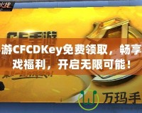 手游CFCDKey免費(fèi)領(lǐng)取，暢享游戲福利，開啟無限可能！