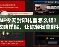 DNF今天封印禮盒怎么領(lǐng)？全攻略詳解，讓你輕松拿好禮！