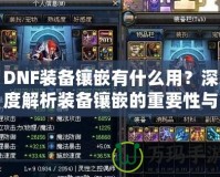DNF裝備鑲嵌有什么用？深度解析裝備鑲嵌的重要性與技巧