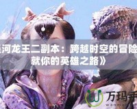 《涇河龍王二副本：跨越時空的冒險，成就你的英雄之路》